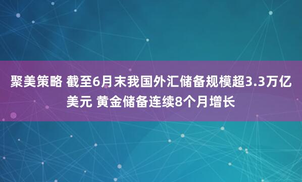 聚美策略 截至6月末我国外汇储备规模超3.3万亿美元 黄金储备连续8个月增长