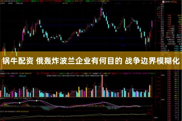 锅牛配资 俄轰炸波兰企业有何目的 战争边界模糊化
