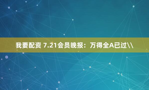 我要配资 7.21会员晚报：万得全A已过\