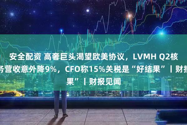 安全配资 高奢巨头渴望欧美协议，LVMH Q2核心业务营收意外降9%，CFO称15%关税是“好结果”丨财报见闻