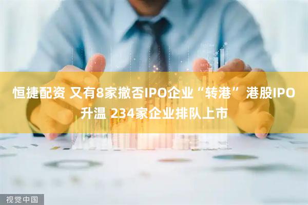 恒捷配资 又有8家撤否IPO企业“转港” 港股IPO升温 234家企业排队上市