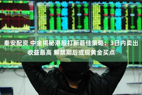 秦安配资 中金揭秘港股打新最佳策略：3日内卖出收益最高 解禁期后或现黄金买点