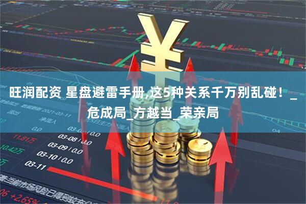 旺润配资 星盘避雷手册,这5种关系千万别乱碰！_危成局_方越当_荣亲局