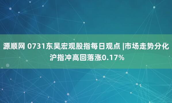 源顺网 0731东吴宏观股指每日观点 |市场走势分化 沪指冲高回落涨0.17%