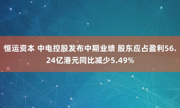恒运资本 中电控股发布中期业绩 股东应占盈利56.24亿港元同比减少5.49%