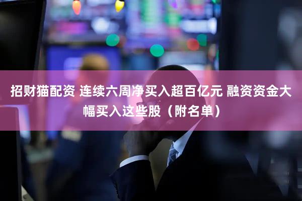 招财猫配资 连续六周净买入超百亿元 融资资金大幅买入这些股（附名单）