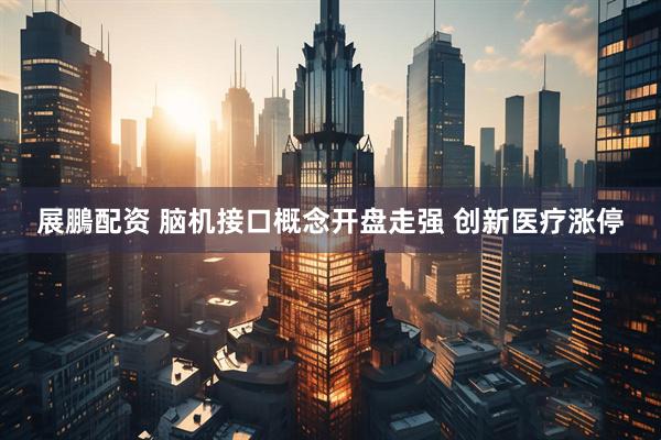 展鵬配资 脑机接口概念开盘走强 创新医疗涨停