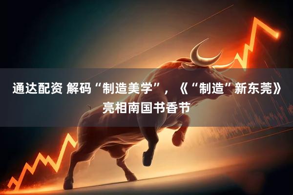 通达配资 解码“制造美学”，《“制造”新东莞》亮相南国书香节
