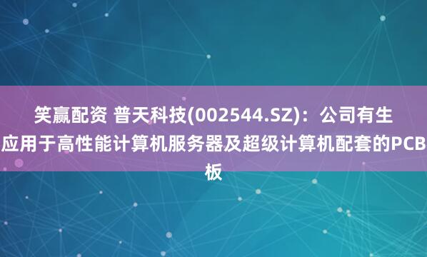 笑赢配资 普天科技(002544.SZ)：公司有生产应用于高性能计算机服务器及超级计算机配套的PCB板