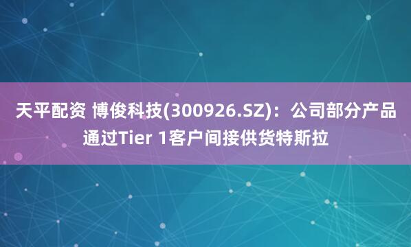 天平配资 博俊科技(300926.SZ)：公司部分产品通过Tier 1客户间接供货特斯拉