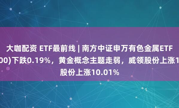 大咖配资 ETF最前线 | 南方中证申万有色金属ETF(512400)下跌0.19%，黄金概念主题走弱，威领股份上涨10.01%