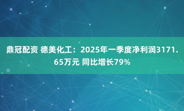 鼎冠配资 德美化工：2025年一季度净利润3171.65万元 同比增长79%