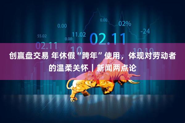 创赢盘交易 年休假“跨年”使用，体现对劳动者的温柔关怀｜新闻两点论