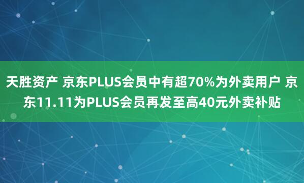 天胜资产 京东PLUS会员中有超70%为外卖用户 京东11.11为PLUS会员再发至高40元外卖补贴