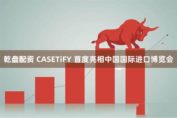 乾盘配资 CASETiFY 首度亮相中国国际进口博览会