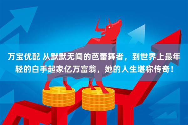 万宝优配 从默默无闻的芭蕾舞者，到世界上最年轻的白手起家亿万富翁，她的人生堪称传奇！