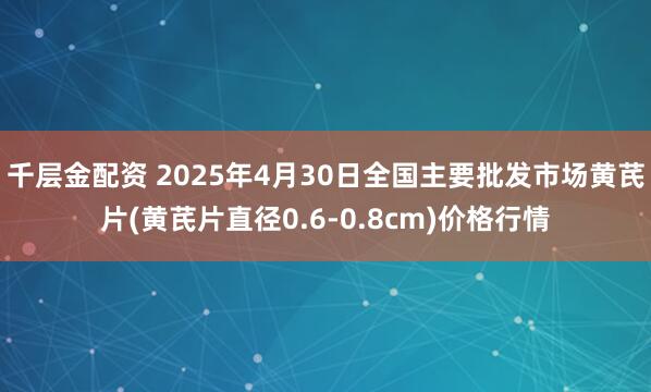千层金配资 2025年4月30日全国主要批发市场黄芪片(黄芪片直径0.6-0.8cm)价格行情